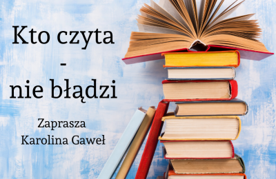 KTO CZYTA - NIE BŁĄDZI, CZYLI O KSIĄŻKACH W ŻYCIU CZŁOWIEKA - zaprasza Karolina Gaweł