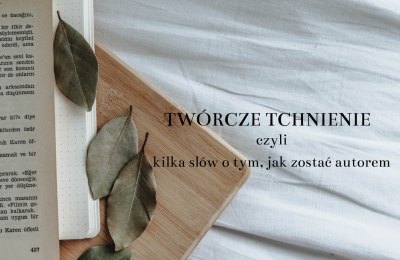 TWÓRCZE TCHNIENIE - kilka słów o tym, jak zostać autorem